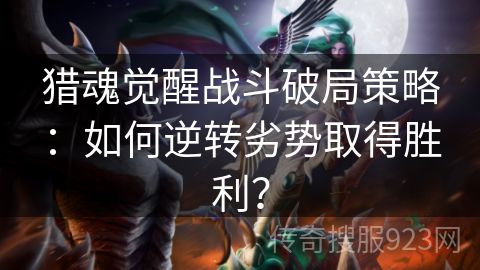 猎魂觉醒战斗破局策略：如何逆转劣势取得胜利？