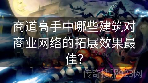 商道高手中哪些建筑对商业网络的拓展效果最佳？