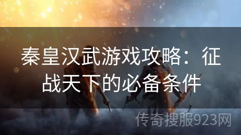 秦皇汉武游戏攻略：征战天下的必备条件