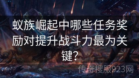 蚁族崛起中哪些任务奖励对提升战斗力最为关键？