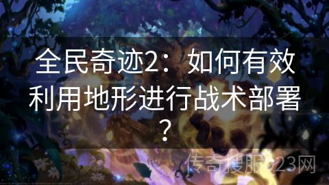全民奇迹2：如何有效利用地形进行战术部署？