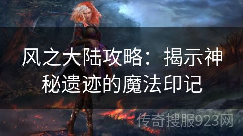 风之大陆攻略：揭示神秘遗迹的魔法印记