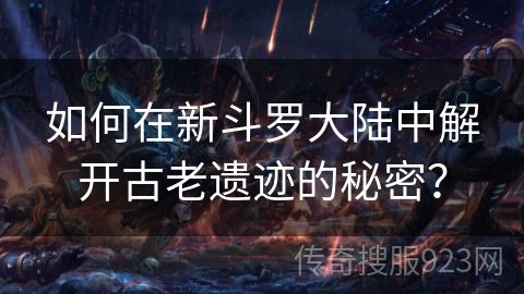 如何在新斗罗大陆中解开古老遗迹的秘密？