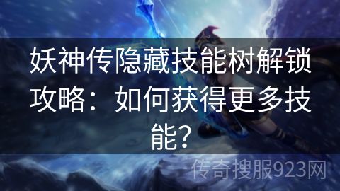 妖神传隐藏技能树解锁攻略：如何获得更多技能？