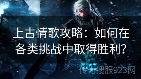 上古情歌攻略：如何在各类挑战中取得胜利？