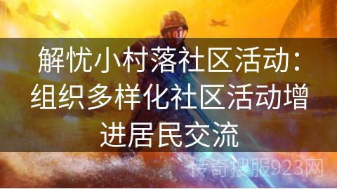 解忧小村落社区活动：组织多样化社区活动增进居民交流