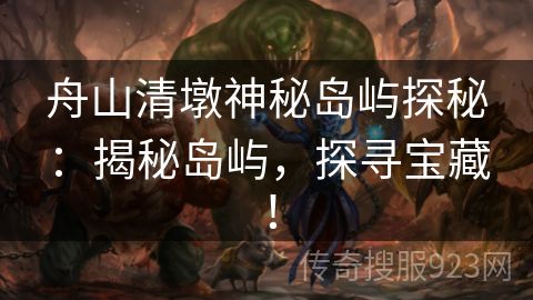 舟山清墩神秘岛屿探秘：揭秘岛屿，探寻宝藏！