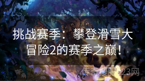 挑战赛季：攀登滑雪大冒险2的赛季之巅！