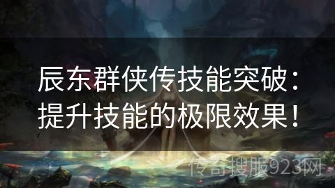 辰东群侠传技能突破：提升技能的极限效果！