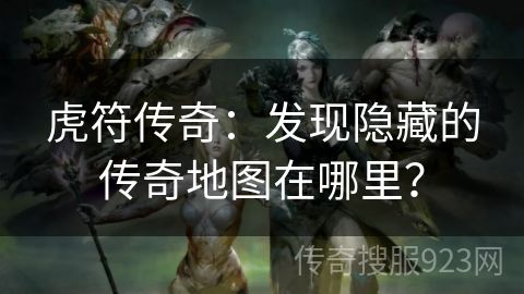 虎符传奇：发现隐藏的传奇地图在哪里？