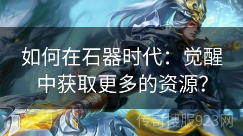 如何在石器时代：觉醒中获取更多的资源？