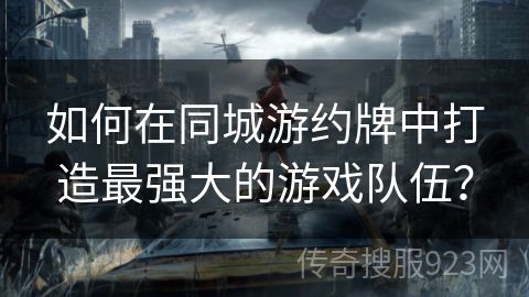 如何在同城游约牌中打造最强大的游戏队伍？