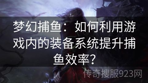 梦幻捕鱼：如何利用游戏内的装备系统提升捕鱼效率？