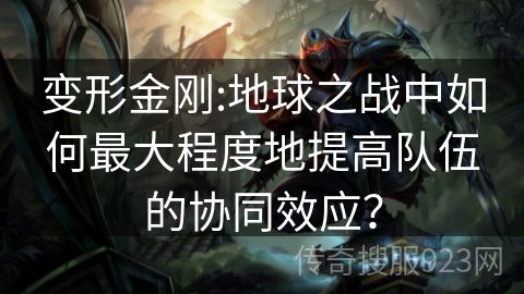 变形金刚:地球之战中如何最大程度地提高队伍的协同效应？