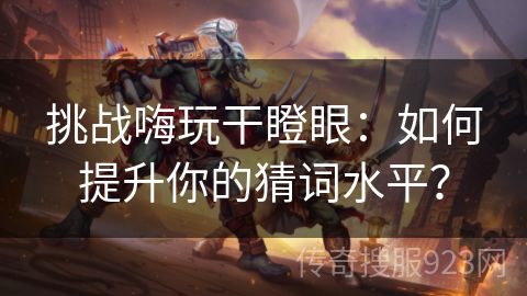 挑战嗨玩干瞪眼：如何提升你的猜词水平？