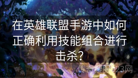在英雄联盟手游中如何正确利用技能组合进行击杀？