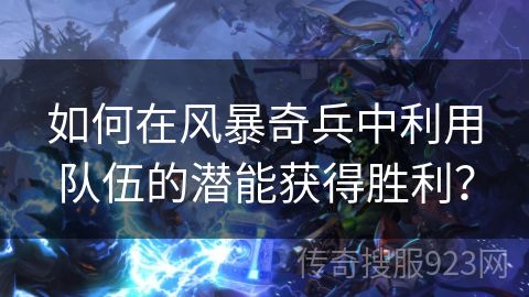 如何在风暴奇兵中利用队伍的潜能获得胜利？