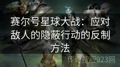 赛尔号星球大战：应对敌人的隐蔽行动的反制方法