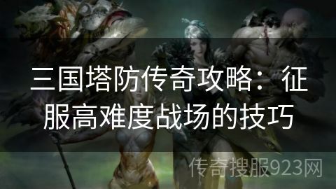 三国塔防传奇攻略：征服高难度战场的技巧